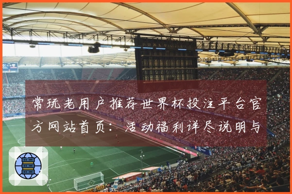 常玩老用户推荐世界杯投注平台官方网站首页：活动福利详尽说明与便捷入口