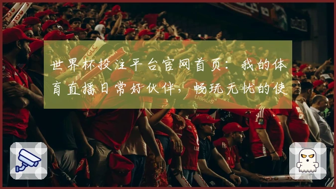 世界杯投注平台官网首页：我的体育直播日常好伙伴，畅玩无忧的使用体验
