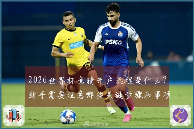 2026世界杯竞猜开户流程是什么?新手需要注意哪些关键步骤和事项?