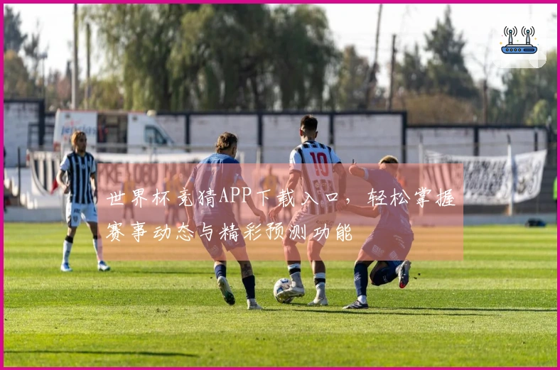 世界杯竞猜APP下载入口，轻松掌握赛事动态与精彩预测功能
