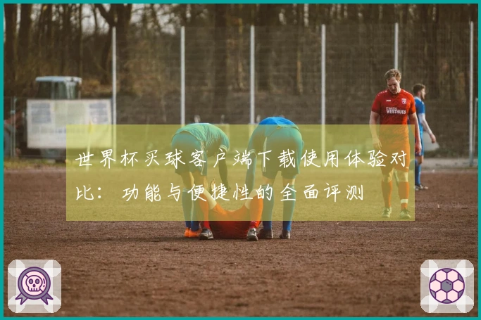 世界杯买球客户端下载使用体验对比:功能与便捷性的全面评测