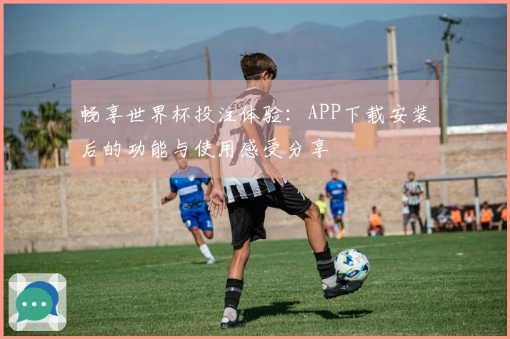畅享世界杯投注体验：APP下载安装后的功能与使用感受分享