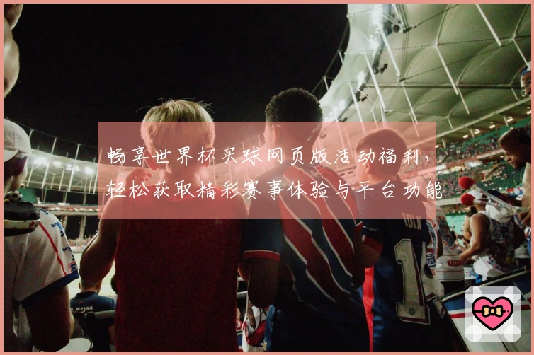 畅享世界杯买球网页版活动福利，轻松获取精彩赛事体验与平台功能指南