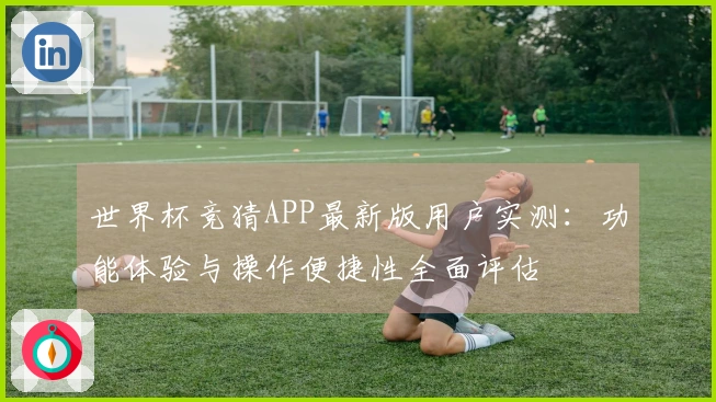 世界杯竞猜APP最新版用户实测：功能体验与操作便捷性全面评估