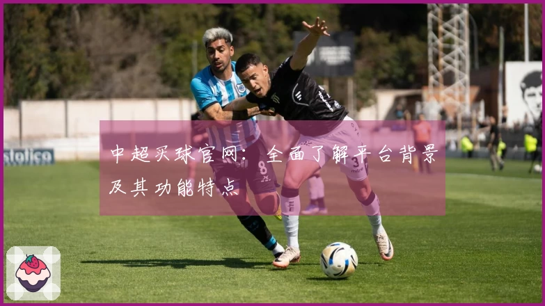 中超买球官网：全面了解平台背景及其功能特点