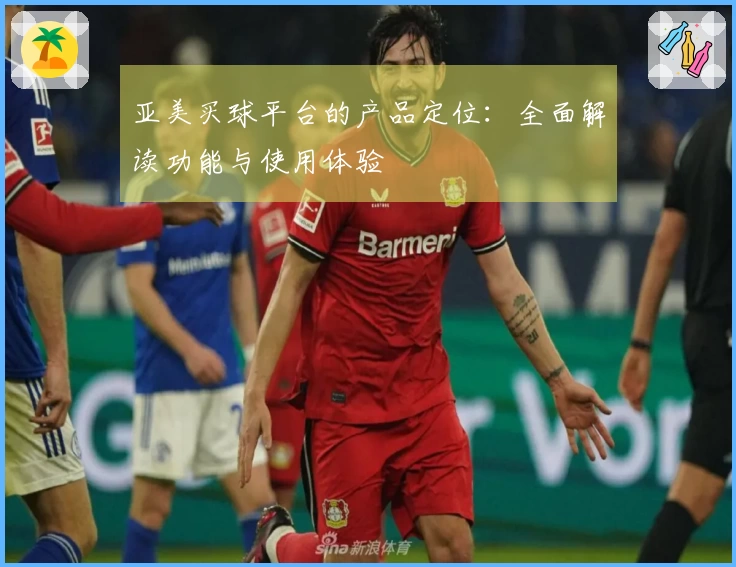亚美买球平台的产品定位：全面解读功能与使用体验