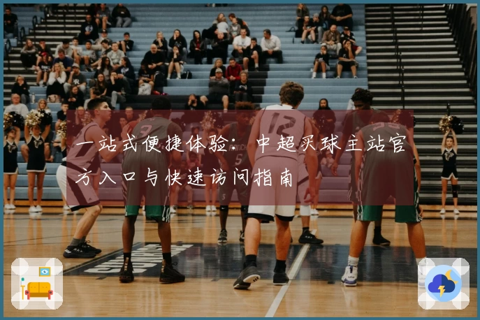 一站式便捷体验：中超买球主站官方入口与快速访问指南