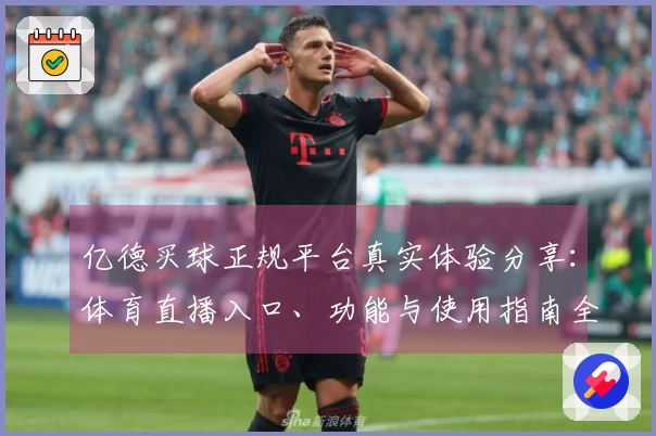 亿德买球正规平台真实体验分享:体育直播入口、功能与使用指南全解析