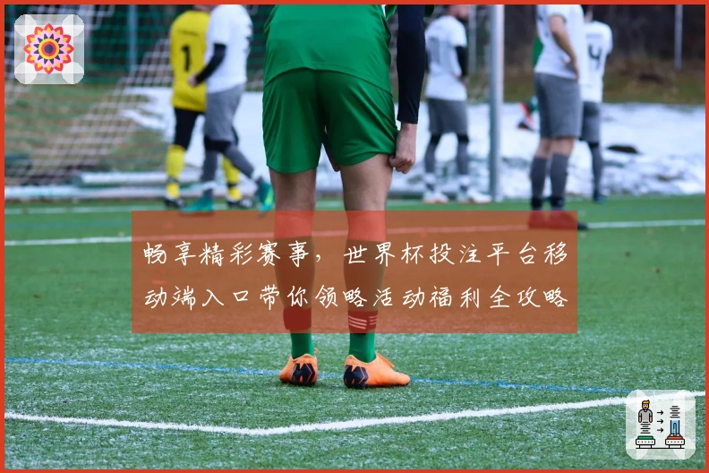 畅享精彩赛事,世界杯投注平台移动端入口带你领略活动福利全攻略
