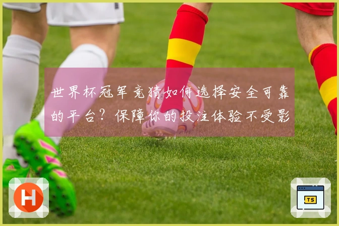 世界杯冠军竞猜如何选择安全可靠的平台？保障你的投注体验不受影响
