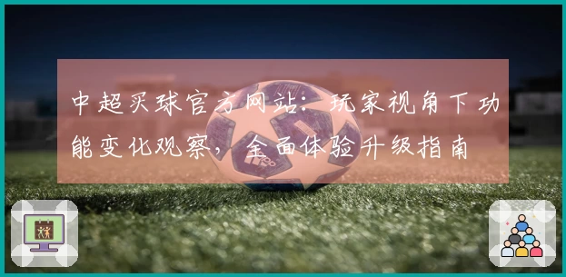 中超买球官方网站：玩家视角下功能变化观察，全面体验升级指南