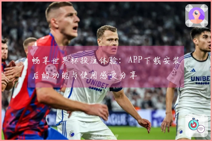 畅享世界杯投注体验：APP下载安装后的功能与使用感受分享