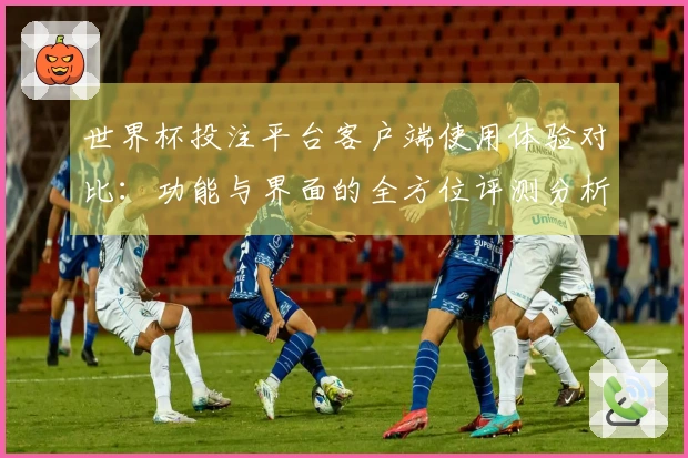 世界杯投注平台客户端使用体验对比:功能与界面的全方位评测分析