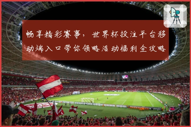 畅享精彩赛事，世界杯投注平台移动端入口带你领略活动福利全攻略
