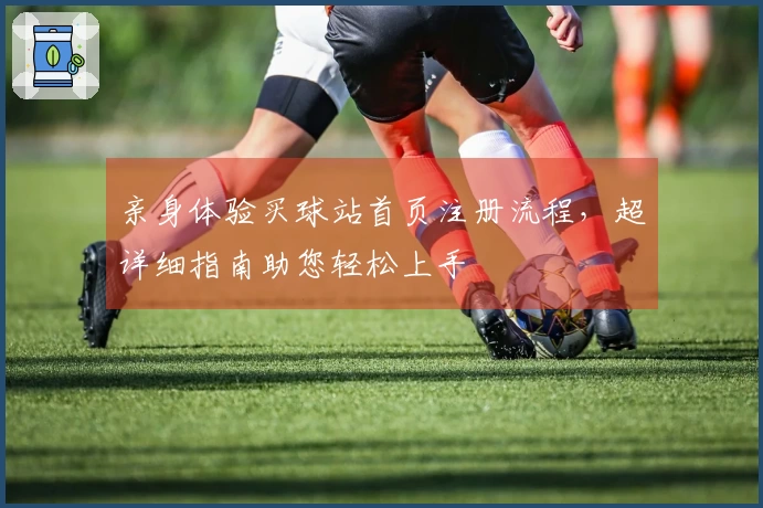 亲身体验买球站首页注册流程，超详细指南助您轻松上手