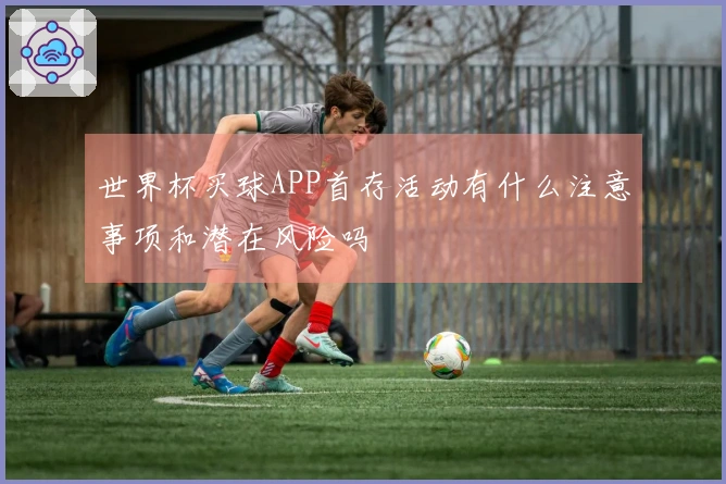 世界杯买球APP首存活动有什么注意事项和潜在风险吗