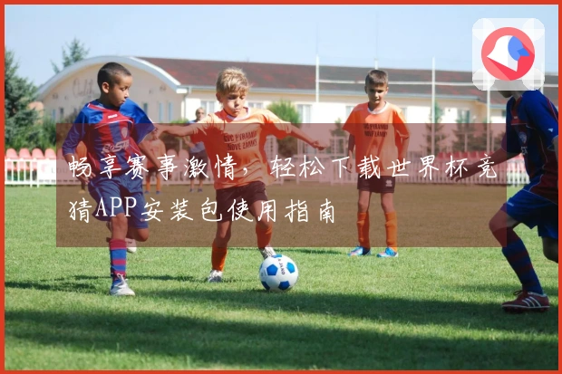畅享赛事激情,轻松下载世界杯竞猜APP安装包使用指南