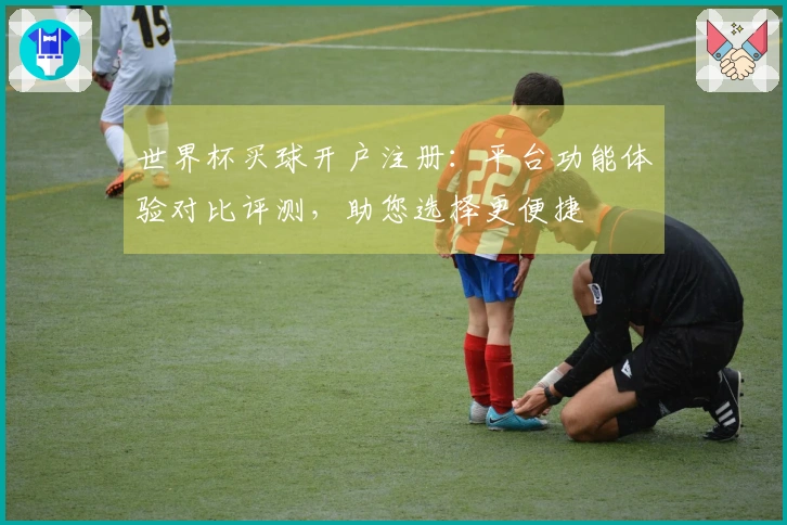 世界杯买球开户注册：平台功能体验对比评测，助您选择更便捷