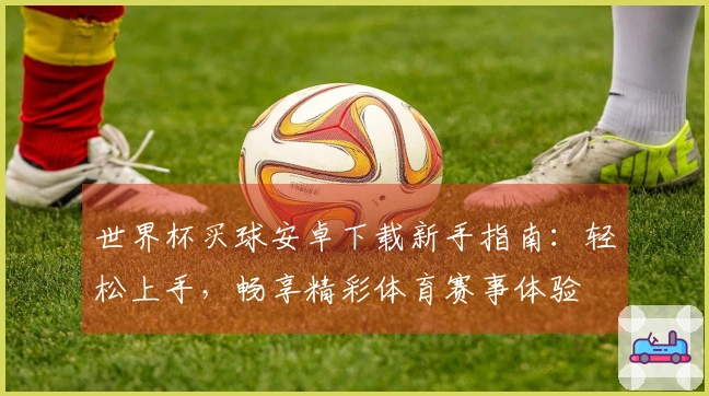 世界杯买球安卓下载新手指南：轻松上手，畅享精彩体育赛事体验