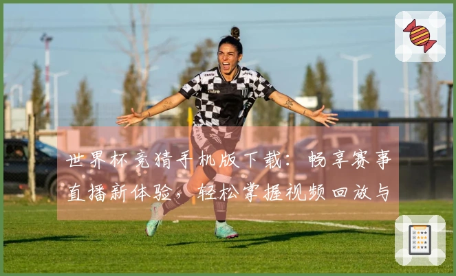世界杯竞猜手机版下载：畅享赛事直播新体验，轻松掌握视频回放与互动功能