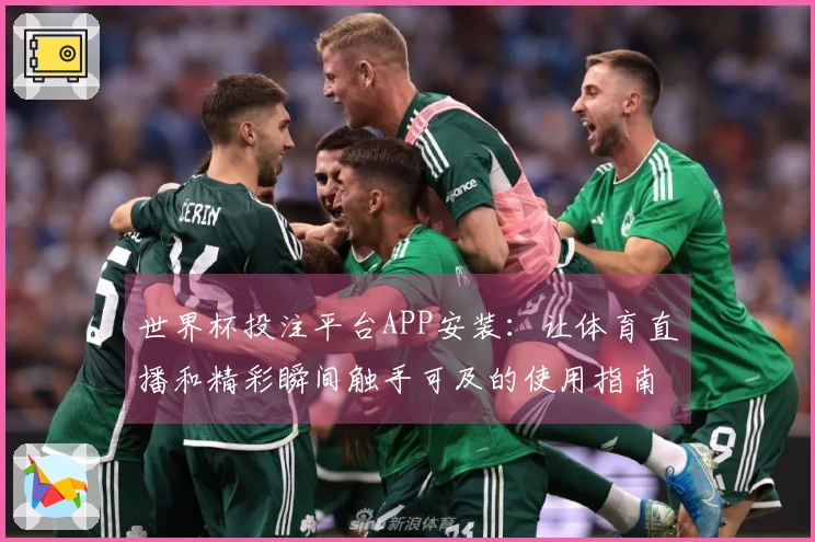 世界杯投注平台APP安装：让体育直播和精彩瞬间触手可及的使用指南