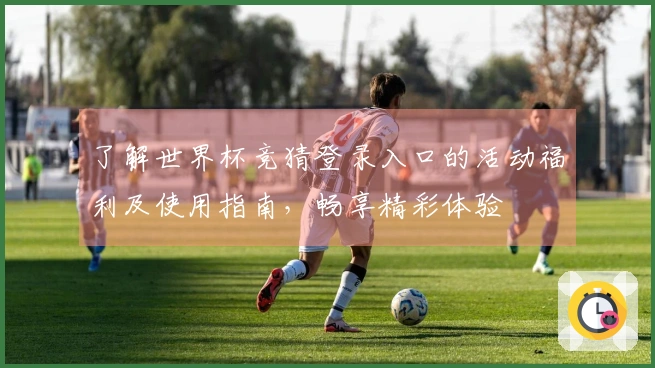 了解世界杯竞猜登录入口的活动福利及使用指南，畅享精彩体验
