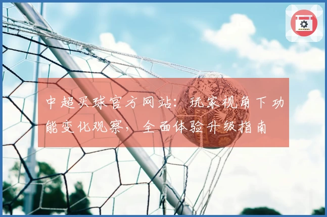 中超买球官方网站：玩家视角下功能变化观察，全面体验升级指南