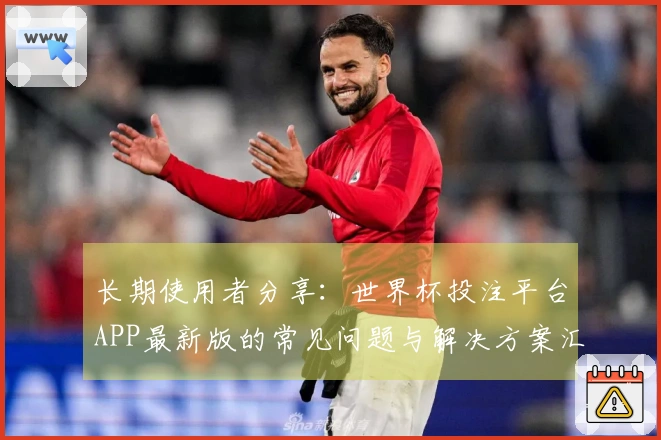 长期使用者分享：世界杯投注平台APP最新版的常见问题与解决方案汇总