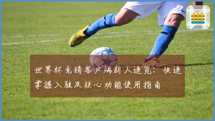 世界杯竞猜客户端新人速览：快速掌握入驻及核心功能使用指南