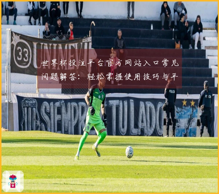 世界杯投注平台官方网站入口常见问题解答:轻松掌握使用技巧与平台功能