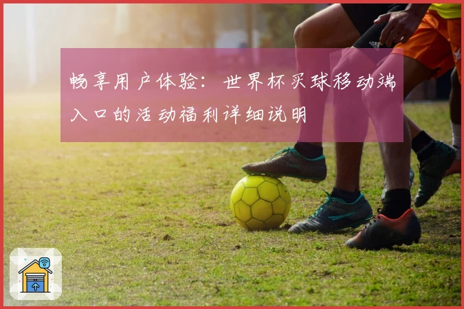 畅享用户体验：世界杯买球移动端入口的活动福利详细说明