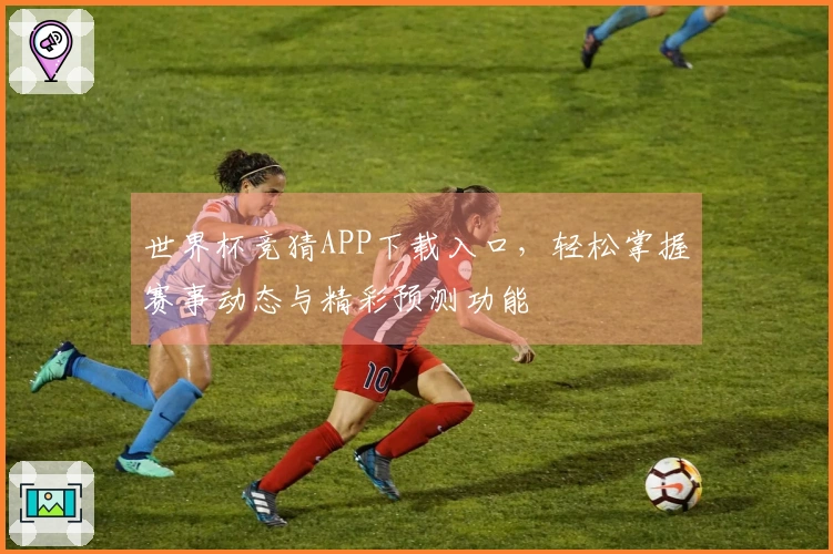 世界杯竞猜APP下载入口,轻松掌握赛事动态与精彩预测功能